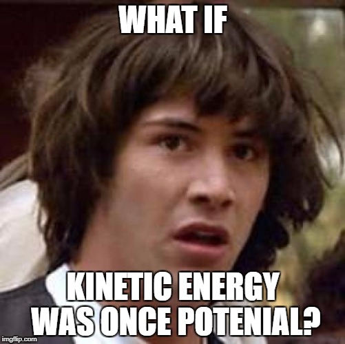 Conspiracy Keanu Meme | WHAT IF; KINETIC ENERGY WAS ONCE POTENIAL? | image tagged in memes,conspiracy keanu | made w/ Imgflip meme maker
