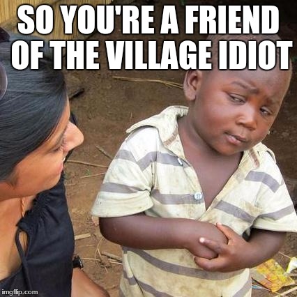 Third World Skeptical Kid Meme | SO YOU'RE A FRIEND OF THE VILLAGE IDIOT | image tagged in memes,third world skeptical kid | made w/ Imgflip meme maker
