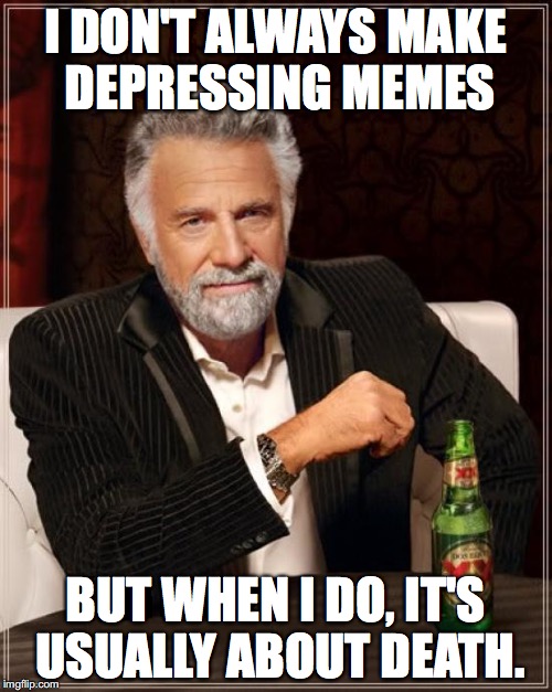 The Most Interesting Man In The World Meme | I DON'T ALWAYS MAKE DEPRESSING MEMES BUT WHEN I DO, IT'S USUALLY ABOUT DEATH. | image tagged in memes,the most interesting man in the world | made w/ Imgflip meme maker