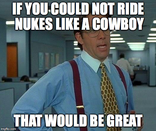 That Would Be Great Meme | IF YOU COULD NOT RIDE NUKES LIKE A COWBOY THAT WOULD BE GREAT | image tagged in memes,that would be great | made w/ Imgflip meme maker