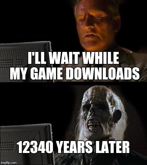 I'll Just Wait Here | I'LL WAIT WHILE MY GAME DOWNLOADS; 12340 YEARS LATER | image tagged in memes,ill just wait here | made w/ Imgflip meme maker