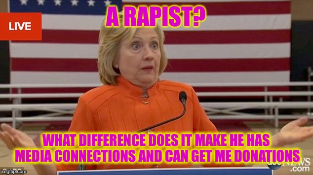 Hillary Clinton Fail | A RAPIST? WHAT DIFFERENCE DOES IT MAKE HE HAS MEDIA CONNECTIONS AND CAN GET ME DONATIONS | image tagged in hillary clinton fail | made w/ Imgflip meme maker