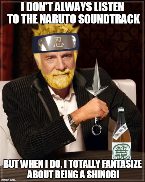 The Most Interesting Shinobi In The World | I DON'T ALWAYS LISTEN TO THE NARUTO SOUNDTRACK; BUT WHEN I DO, I TOTALLY FANTASIZE ABOUT BEING A SHINOBI | image tagged in naruto,the most interesting man in the world | made w/ Imgflip meme maker