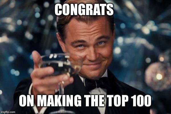 Leonardo Dicaprio Cheers Meme | CONGRATS ON MAKING THE TOP 100 | image tagged in memes,leonardo dicaprio cheers | made w/ Imgflip meme maker