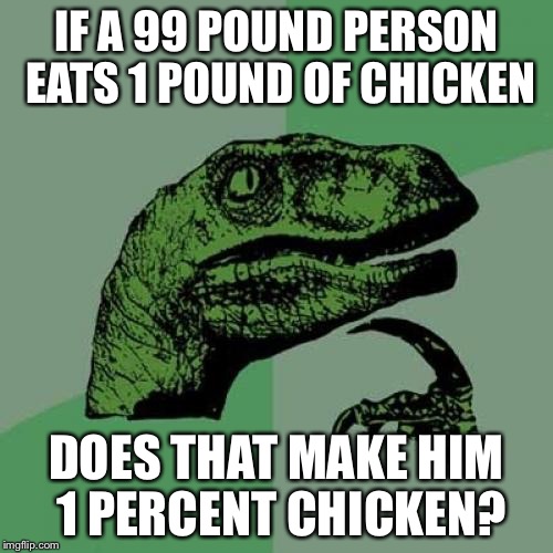 Philosoraptor Meme | IF A 99 POUND PERSON EATS 1 POUND OF CHICKEN; DOES THAT MAKE HIM 1 PERCENT CHICKEN? | image tagged in memes,philosoraptor | made w/ Imgflip meme maker