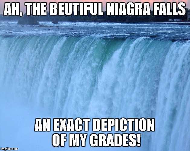 THE WAGES OF PROCASTINATION | AH, THE BEUTIFUL NIAGRA FALLS; AN EXACT DEPICTION OF MY GRADES! | image tagged in water fall,grade,grades,procratination,fall | made w/ Imgflip meme maker