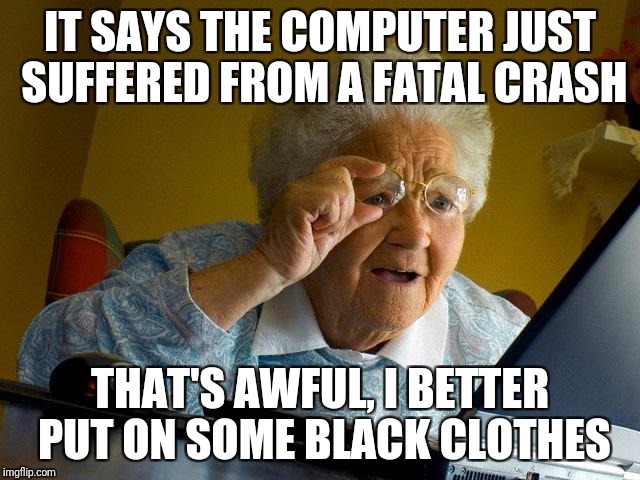 Grandma Finds The Internet | IT SAYS THE COMPUTER JUST SUFFERED FROM A FATAL CRASH; THAT'S AWFUL, I BETTER PUT ON SOME BLACK CLOTHES | image tagged in memes,grandma finds the internet | made w/ Imgflip meme maker