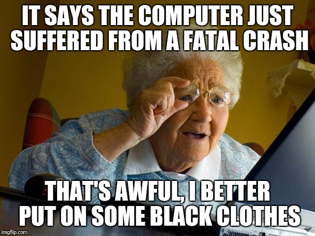 Grandma Finds The Internet Meme | IT SAYS THE COMPUTER JUST SUFFERED FROM A FATAL CRASH; THAT'S AWFUL, I BETTER PUT ON SOME BLACK CLOTHES | image tagged in memes,grandma finds the internet | made w/ Imgflip meme maker