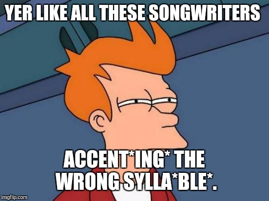 Futurama Fry Meme | YER LIKE ALL THESE SONGWRITERS ACCENT*ING* THE WRONG SYLLA*BLE*. | image tagged in memes,futurama fry | made w/ Imgflip meme maker