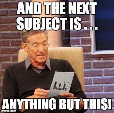 Maury Lie Detector Meme | AND THE NEXT SUBJECT IS . . . ANYTHING BUT THIS! | image tagged in memes,maury lie detector | made w/ Imgflip meme maker