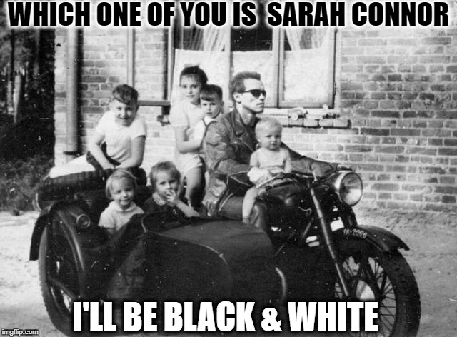 Terminator The Great Depression  | WHICH ONE OF YOU IS  SARAH CONNOR; I'LL BE BLACK & WHITE | image tagged in terminator meme,black and white week,black and white,memes,funny | made w/ Imgflip meme maker