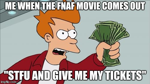 Shut Up And Take My Money Fry | ME WHEN THE FNAF MOVIE COMES OUT; "STFU AND GIVE ME MY TICKETS" | image tagged in memes,shut up and take my money fry | made w/ Imgflip meme maker