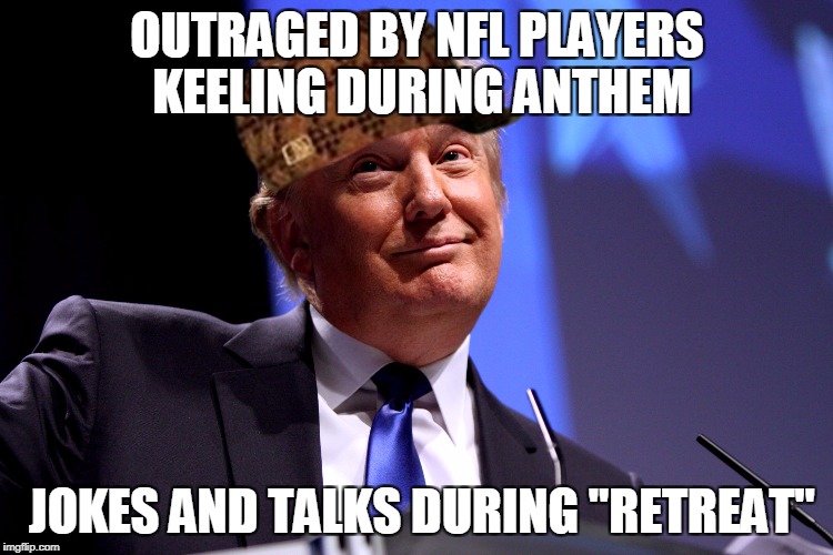 Donald Trump | OUTRAGED BY NFL PLAYERS KEELING DURING ANTHEM; JOKES AND TALKS DURING "RETREAT" | image tagged in donald trump,scumbag | made w/ Imgflip meme maker