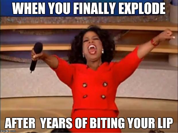Oprah You Get A Meme | WHEN YOU FINALLY EXPLODE; AFTER  YEARS OF BITING YOUR LIP | image tagged in memes,oprah you get a | made w/ Imgflip meme maker