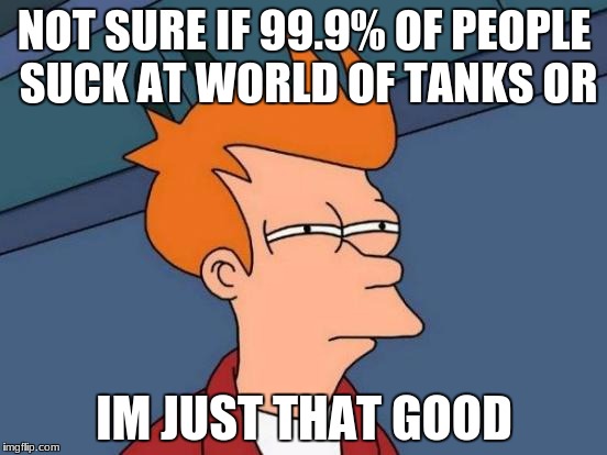 Futurama Fry Meme | NOT SURE IF 99.9% OF PEOPLE SUCK AT WORLD OF TANKS OR; IM JUST THAT GOOD | image tagged in memes,futurama fry | made w/ Imgflip meme maker
