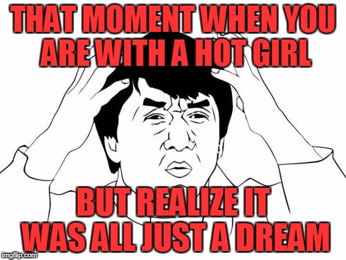 Jackie Chan WTF | THAT MOMENT WHEN YOU ARE WITH A HOT GIRL; BUT REALIZE IT WAS ALL JUST A DREAM | image tagged in memes,jackie chan wtf | made w/ Imgflip meme maker