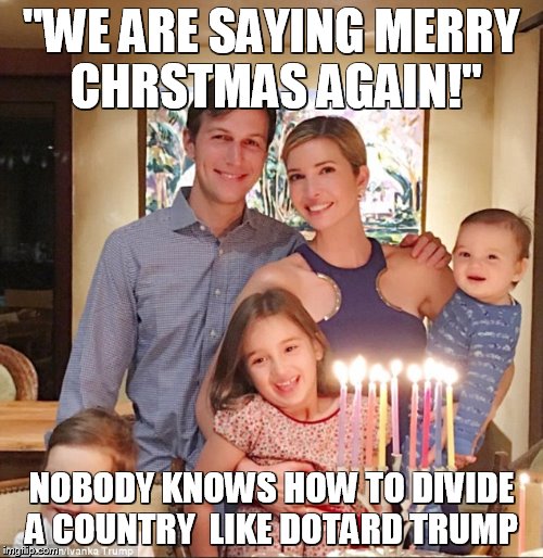 Ivanka's family | "WE ARE SAYING MERRY CHRSTMAS AGAIN!"; NOBODY KNOWS HOW TO DIVIDE A COUNTRY  LIKE DOTARD TRUMP | image tagged in ivanka's family | made w/ Imgflip meme maker