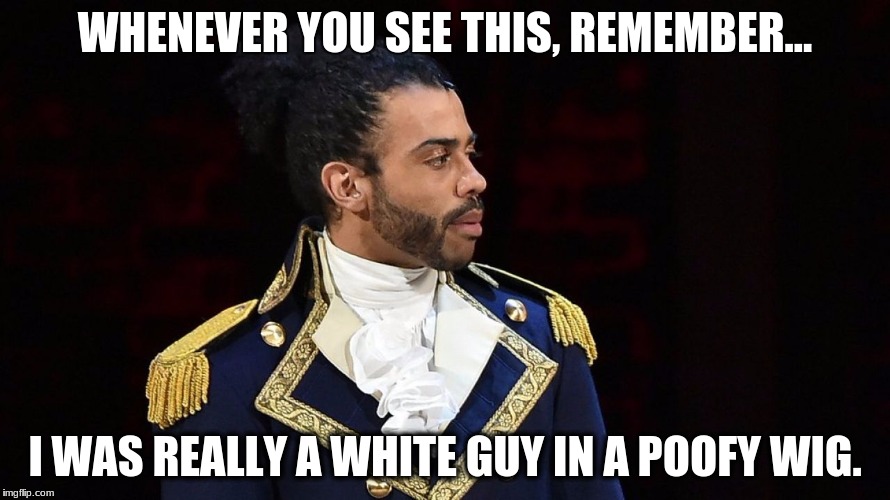 Marquis de Lafayette |  WHENEVER YOU SEE THIS, REMEMBER... I WAS REALLY A WHITE GUY IN A POOFY WIG. | image tagged in marquis de lafayette | made w/ Imgflip meme maker