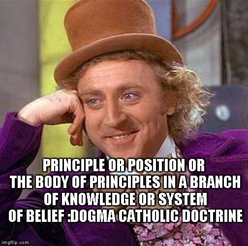 Creepy Condescending Wonka Meme | PRINCIPLE OR POSITION OR THE BODY OF PRINCIPLES IN A BRANCH OF KNOWLEDGE OR SYSTEM OF BELIEF :DOGMA CATHOLIC DOCTRINE | image tagged in memes,creepy condescending wonka | made w/ Imgflip meme maker