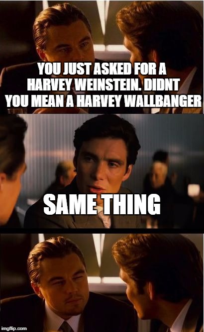 Inception Meme | YOU JUST ASKED FOR A HARVEY WEINSTEIN. DIDNT YOU MEAN A HARVEY WALLBANGER; SAME THING | image tagged in memes,inception | made w/ Imgflip meme maker