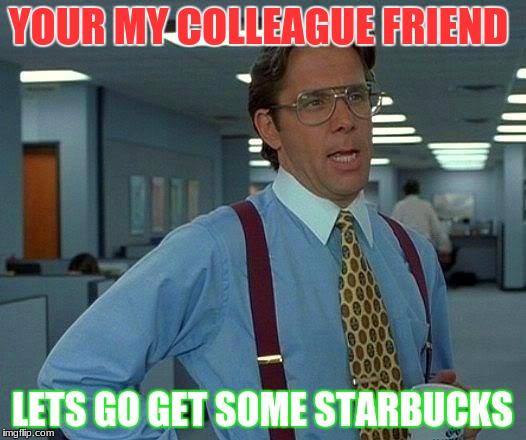 Its break time so go and get me STARBUCKS!!!!!$$$$ | YOUR MY COLLEAGUE FRIEND; LETS GO GET SOME STARBUCKS | image tagged in memes,that would be great | made w/ Imgflip meme maker