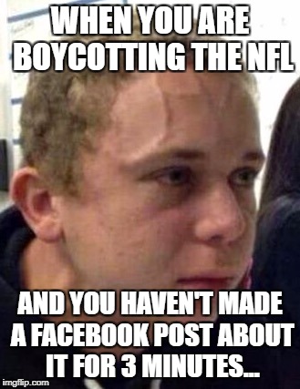 neck vein guy | WHEN YOU ARE BOYCOTTING THE NFL; AND YOU HAVEN'T MADE A FACEBOOK POST ABOUT IT FOR 3 MINUTES... | image tagged in neck vein guy | made w/ Imgflip meme maker