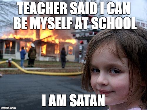 Disaster Girl Meme | TEACHER SAID I CAN BE MYSELF AT SCHOOL; I AM SATAN | image tagged in memes,disaster girl | made w/ Imgflip meme maker