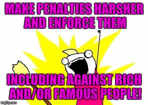 X All The Y Meme | MAKE PENALTIES HARSHER AND ENFORCE THEM INCLUDING AGAINST RICH AND/OR FAMOUS PEOPLE! | image tagged in memes,x all the y | made w/ Imgflip meme maker