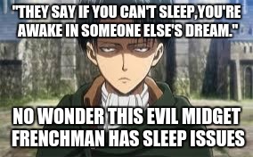 Levi Ackerman | "THEY SAY IF YOU CAN'T SLEEP,YOU'RE AWAKE IN SOMEONE ELSE'S DREAM."; NO WONDER THIS EVIL MIDGET FRENCHMAN HAS SLEEP ISSUES | image tagged in levi ackerman | made w/ Imgflip meme maker