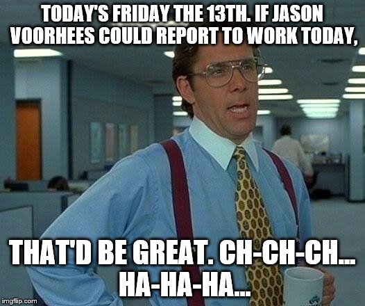 Will Jason Voorhees report to work on Friday the 13th? | TODAY'S FRIDAY THE 13TH. IF JASON VOORHEES COULD REPORT TO WORK TODAY, THAT'D BE GREAT. CH-CH-CH... HA-HA-HA... | image tagged in memes,that would be great,jason voorhees,friday the 13th | made w/ Imgflip meme maker