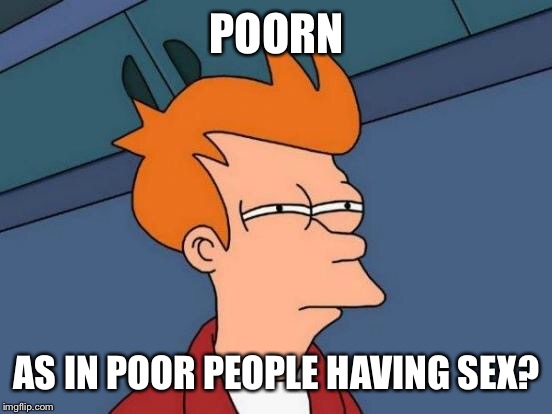 Futurama Fry Meme | POORN AS IN POOR PEOPLE HAVING SEX? | image tagged in memes,futurama fry | made w/ Imgflip meme maker