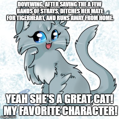 DOVEWING, AFTER SAVING THE A FEW BANDS OF STRAYS, DITCHES HER MATE FOR TIGERHEART, AND RUNS AWAY FROM HOME. YEAH SHE'S A GREAT CAT! MY FAVORITE CHARACTER! | made w/ Imgflip meme maker