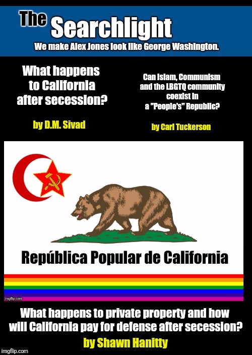 Searchlight California  | What happens to California after secession? Can Islam, Communism and the LBGTQ community coexist in a "People's" Republic? by D.M. Sivad; by Carl Tuckerson; What happens to private property and how will California pay for defense after secession? by Shawn Hanitty | image tagged in searchlight | made w/ Imgflip meme maker