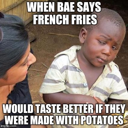 what... | WHEN BAE SAYS FRENCH FRIES; WOULD TASTE BETTER IF THEY WERE MADE WITH POTATOES | image tagged in memes,third world skeptical kid | made w/ Imgflip meme maker