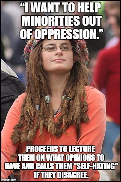 College Liberal Meme | “I WANT TO HELP MINORITIES OUT OF OPPRESSION.”; PROCEEDS TO LECTURE THEM ON WHAT OPINIONS TO HAVE AND CALLS THEM "SELF-HATING" IF THEY DISAGREE. | image tagged in memes,college liberal | made w/ Imgflip meme maker