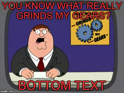 Peter Griffin News | YOU KNOW WHAT REALLY GRINDS MY GEARS? BOTTOM TEXT | image tagged in memes,peter griffin news | made w/ Imgflip meme maker