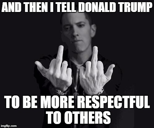 Eminem | AND THEN I TELL DONALD TRUMP; TO BE MORE RESPECTFUL TO OTHERS | image tagged in eminem | made w/ Imgflip meme maker