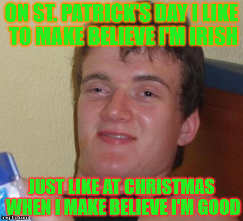 Make believe - the most powerful thing of all | ON ST. PATRICK'S DAY I LIKE TO MAKE BELIEVE I'M IRISH; JUST LIKE AT CHRISTMAS WHEN I MAKE BELIEVE I'M GOOD | image tagged in memes,10 guy,st patrick's day,irish,christmas,nice | made w/ Imgflip meme maker