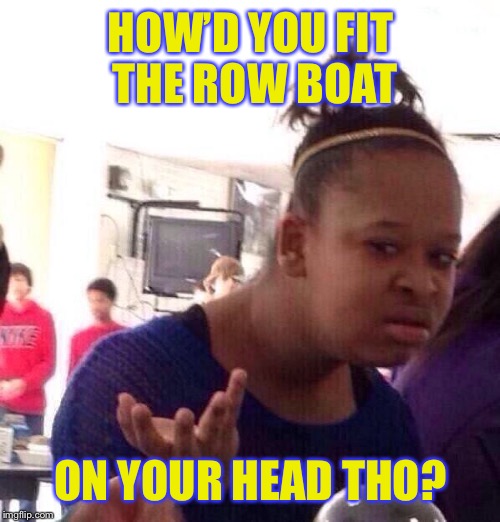 Black Girl Wat Meme | HOW’D YOU FIT THE ROW BOAT ON YOUR HEAD THO? | image tagged in memes,black girl wat | made w/ Imgflip meme maker