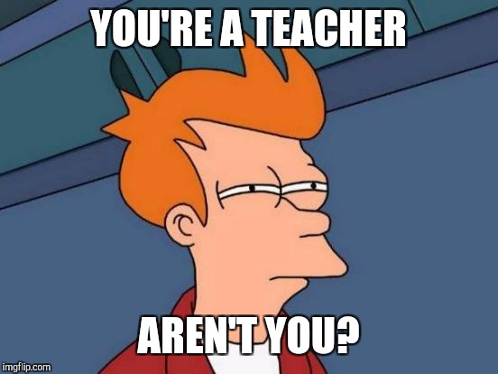 Futurama Fry Meme | YOU'RE A TEACHER AREN'T YOU? | image tagged in memes,futurama fry | made w/ Imgflip meme maker