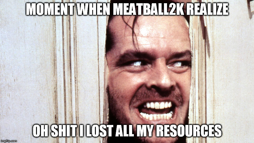 When you realize there was homework | MOMENT WHEN MEATBALL2K REALIZE; OH SHIT I LOST ALL MY RESOURCES | image tagged in when you realize there was homework | made w/ Imgflip meme maker