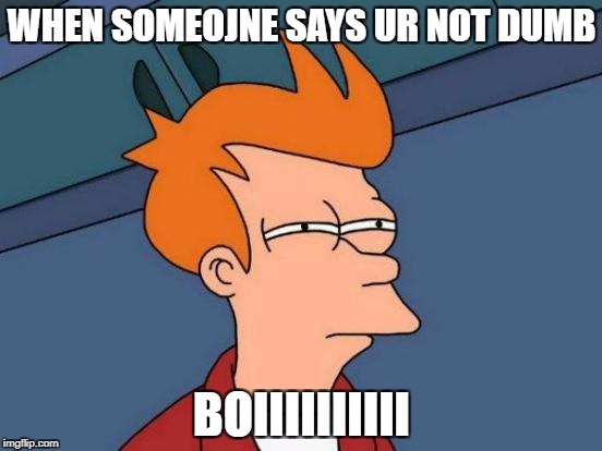 Futurama Fry Meme | WHEN SOMEOJNE SAYS UR NOT DUMB; BOIIIIIIIIII | image tagged in memes,futurama fry | made w/ Imgflip meme maker