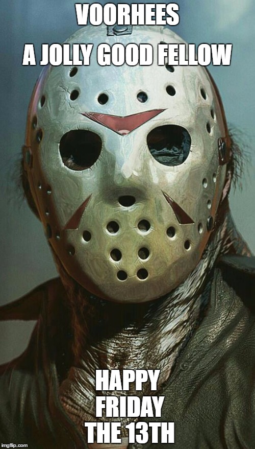 When things go wrong, don't blame the day. | VOORHEES; A JOLLY GOOD FELLOW; HAPPY FRIDAY THE 13TH | image tagged in jason voorhees,friday the 13th | made w/ Imgflip meme maker