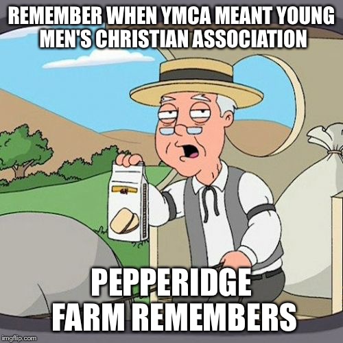 Pepperidge Farm Remembers Meme | REMEMBER WHEN YMCA MEANT YOUNG MEN'S CHRISTIAN ASSOCIATION; PEPPERIDGE FARM REMEMBERS | image tagged in memes,pepperidge farm remembers | made w/ Imgflip meme maker