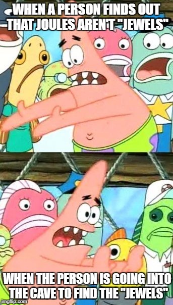 Put It Somewhere Else Patrick Meme | WHEN A PERSON FINDS OUT THAT JOULES AREN'T "JEWELS"; WHEN THE PERSON IS GOING INTO THE CAVE TO FIND THE "JEWELS" | image tagged in memes,put it somewhere else patrick | made w/ Imgflip meme maker