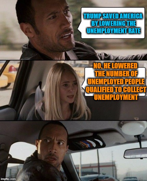 The Rock Driving | TRUMP SAVED AMERICA BY LOWERING THE UNEMPLOYMENT RATE; NO, HE LOWERED THE NUMBER OF UNEMPLOYED PEOPLE QUALIFIED TO COLLECT UNEMPLOYMENT | image tagged in memes,the rock driving | made w/ Imgflip meme maker
