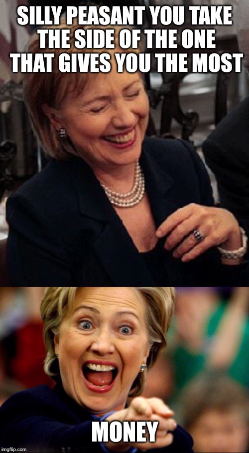 Bad Pun Hillary | SILLY PEASANT YOU TAKE THE SIDE OF THE ONE THAT GIVES YOU THE MOST MONEY | image tagged in bad pun hillary | made w/ Imgflip meme maker