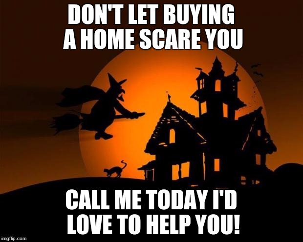 happy halloween | DON'T LET BUYING A HOME SCARE YOU; CALL ME TODAY I'D LOVE TO HELP YOU! | image tagged in happy halloween | made w/ Imgflip meme maker