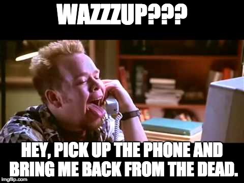 WAZZZUP??? HEY, PICK UP THE PHONE AND BRING ME BACK FROM THE DEAD. | image tagged in wazzup | made w/ Imgflip meme maker