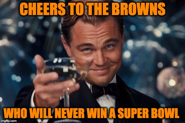 Leonardo Dicaprio Cheers Meme | CHEERS TO THE BROWNS; WHO WILL NEVER WIN A SUPER BOWL | image tagged in memes,leonardo dicaprio cheers,nfl,nfl memes,funny | made w/ Imgflip meme maker